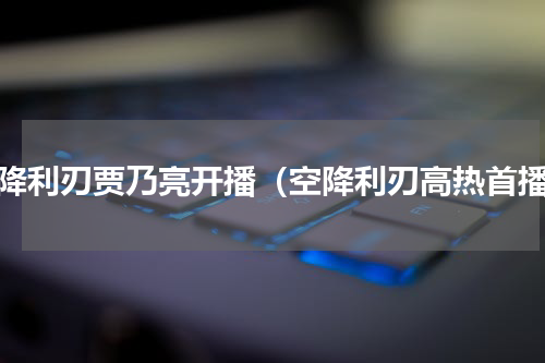 空降利刃贾乃亮开播（空降利刃高热首播）