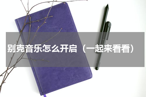 别克音乐怎么开启（一起来看看）