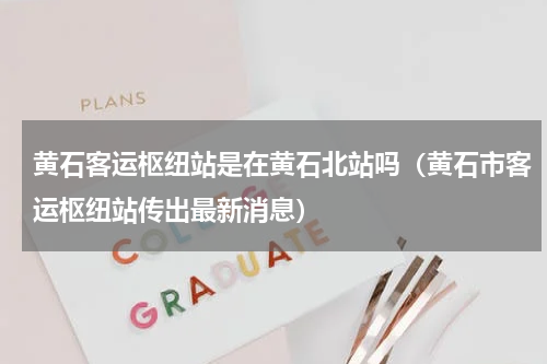 黄石客运枢纽站是在黄石北站吗（黄石市客运枢纽站传出最新消息）