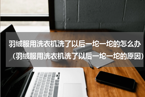 羽绒服用洗衣机洗了以后一坨一坨的怎么办（羽绒服用洗衣机洗了以后一坨一坨的原因）