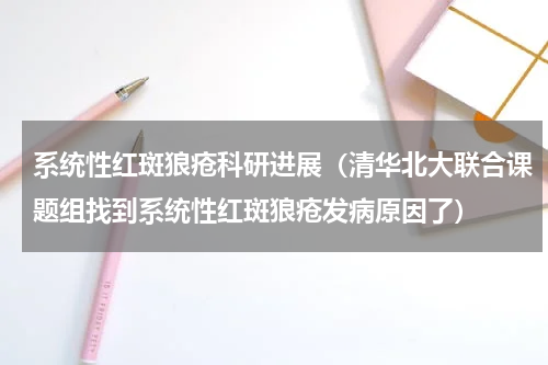系统性红斑狼疮科研进展（清华北大联合课题组找到系统性红斑狼疮发病原因了）