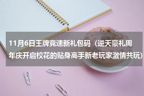 11月6日王牌竞速新礼包码（逆天豪礼周年庆开启校花的贴身高手新老玩家激情共玩）