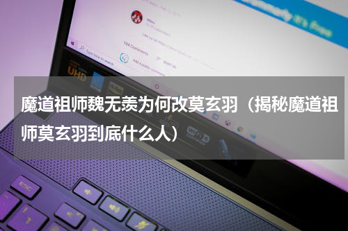 魔道祖师魏无羡为何改莫玄羽（揭秘魔道祖师莫玄羽到底什么人）