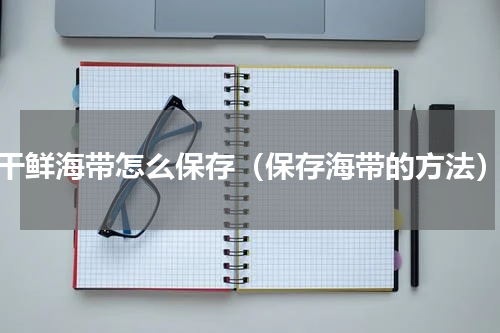 干鲜海带怎么保存（保存海带的方法）