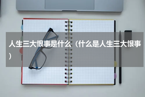 人生三大恨事是什么（什么是人生三大恨事）