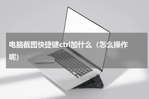 电脑截图快捷键ctrl加什么（怎么操作呢）