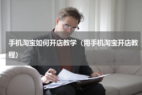 手机淘宝如何开店教学（用手机淘宝开店教程）