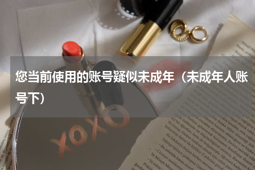 您当前使用的账号疑似未成年（未成年人账号下）