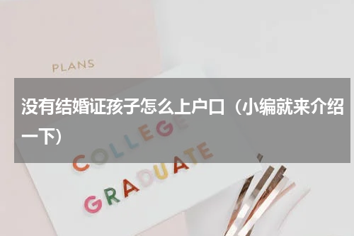 没有结婚证孩子怎么上户口（小编就来介绍一下）