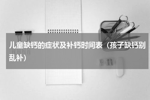 儿童缺钙的症状及补钙时间表（孩子缺钙别乱补）