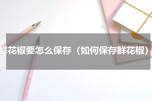 鲜花椒要怎么保存（如何保存鲜花椒）