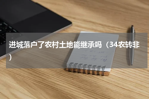 进城落户了农村土地能继承吗（34农转非）