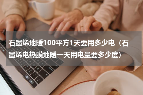石墨烯地暖100平方1天要用多少电（石墨烯电热膜地暖一天用电量要多少度）