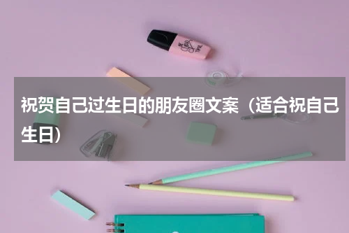 祝贺自己过生日的朋友圈文案（适合祝自己生日）