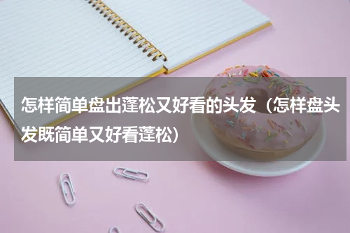 怎样简单盘出蓬松又好看的头发（怎样盘头发既简单又好看蓬松）