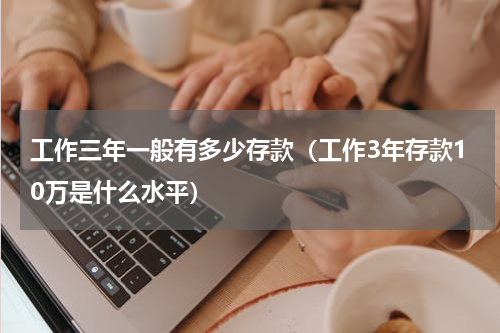 工作三年一般有多少存款（工作3年存款10万是什么水平）