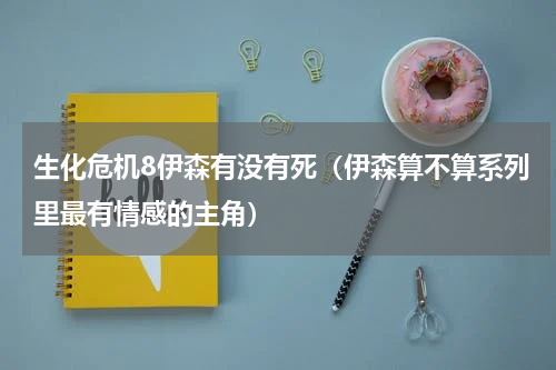生化危机8伊森有没有死（伊森算不算系列里最有情感的主角）