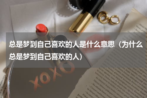 总是梦到自己喜欢的人是什么意思（为什么总是梦到自己喜欢的人）