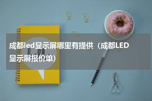 成都led显示屏哪里有提供（成都LED显示屏报价单）