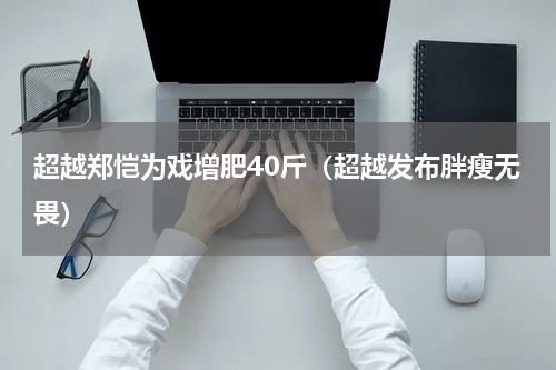 超越郑恺为戏增肥40斤（超越发布胖瘦无畏）