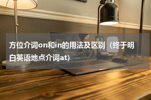 方位介词on和in的用法及区别（终于明白英语地点介词at）