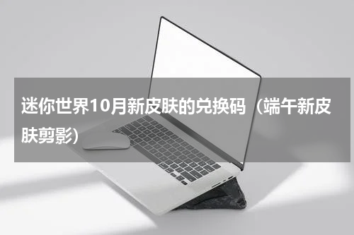 迷你世界10月新皮肤的兑换码（端午新皮肤剪影）