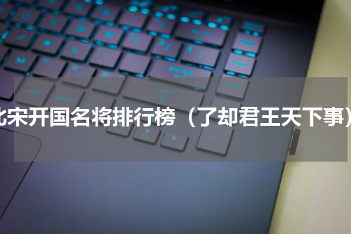 北宋开国名将排行榜（了却君王天下事）