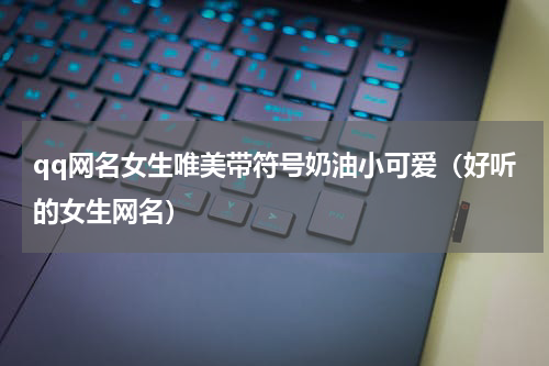 qq网名女生唯美带符号奶油小可爱（好听的女生网名）