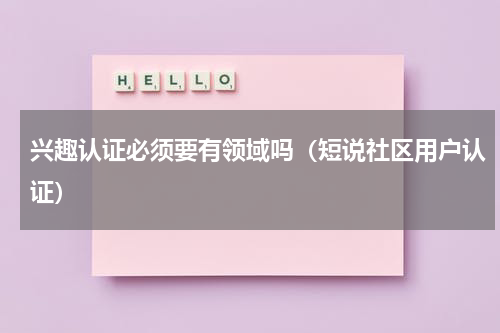 兴趣认证必须要有领域吗（短说社区用户认证）