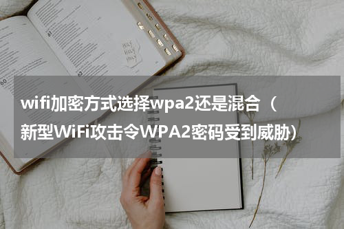 wifi加密方式选择wpa2还是混合（新型WiFi攻击令WPA2密码受到威胁）