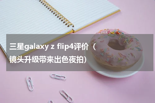三星galaxy z flip4评价（镜头升级带来出色夜拍）