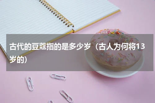 古代的豆蔻指的是多少岁（古人为何将13岁的）
