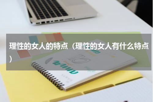 理性的女人的特点（理性的女人有什么特点）