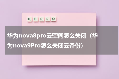 华为nova8pro云空间怎么关闭（华为nova9Pro怎么关闭云备份）