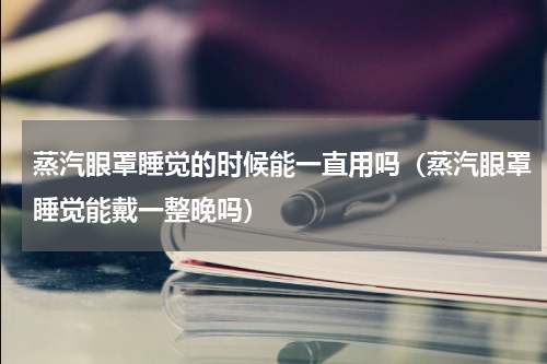 蒸汽眼罩睡觉的时候能一直用吗（蒸汽眼罩睡觉能戴一整晚吗）