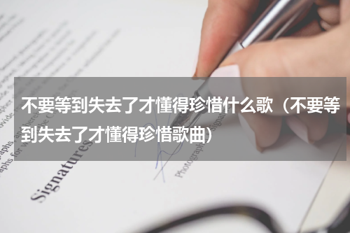 不要等到失去了才懂得珍惜什么歌（不要等到失去了才懂得珍惜歌曲）