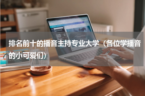 排名前十的播音主持专业大学（各位学播音的小可爱们）