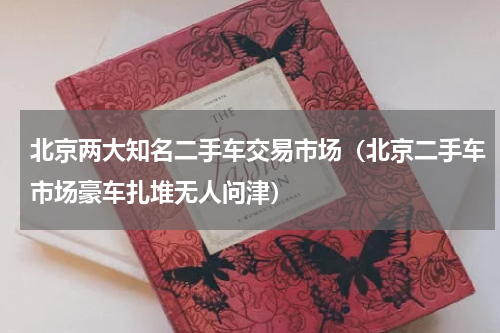 北京两大知名二手车交易市场（北京二手车市场豪车扎堆无人问津）