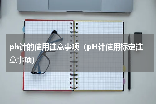 ph计的使用注意事项（pH计使用标定注意事项）