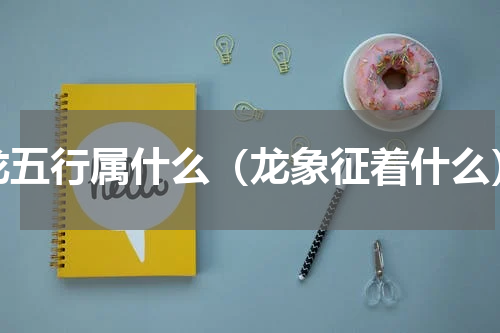 龙五行属什么（龙象征着什么）