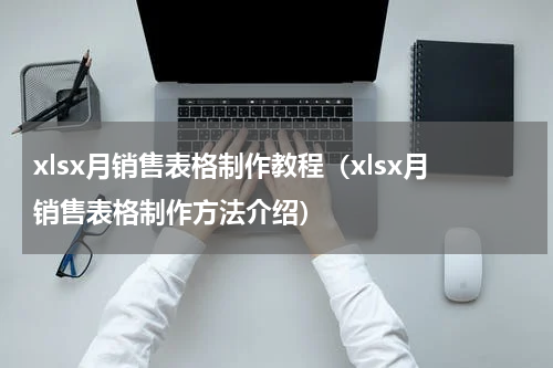 xlsx月销售表格制作教程（xlsx月销售表格制作方法介绍）
