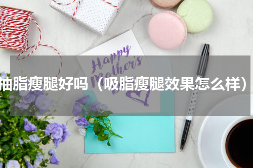 抽脂瘦腿好吗（吸脂瘦腿效果怎么样）