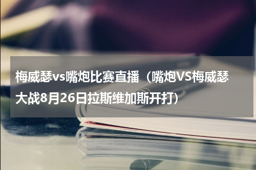 梅威瑟vs嘴炮比赛直播（嘴炮VS梅威瑟大战8月26日拉斯维加斯开打）