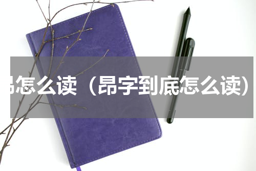 昂怎么读（昂字到底怎么读）