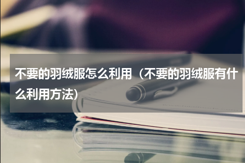 不要的羽绒服怎么利用（不要的羽绒服有什么利用方法）