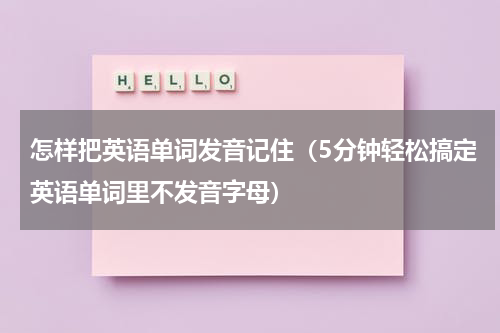 怎样把英语单词发音记住（5分钟轻松搞定英语单词里不发音字母）