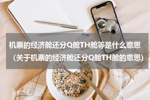 机票的经济舱还分Q舱TH舱等是什么意思（关于机票的经济舱还分Q舱TH舱的意思）