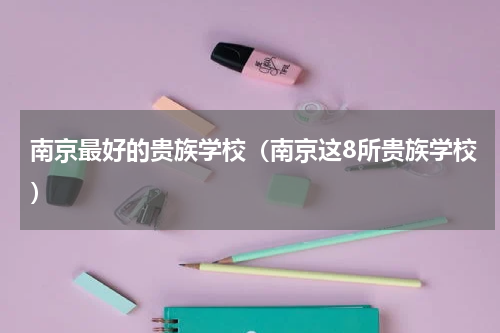 南京最好的贵族学校（南京这8所贵族学校）