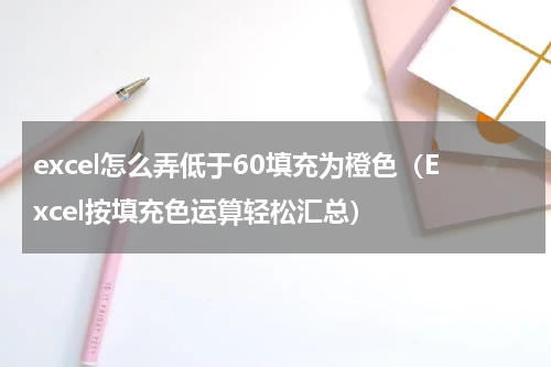 excel怎么弄低于60填充为橙色（Excel按填充色运算轻松汇总）