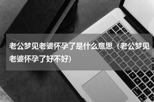老公梦见老婆怀孕了是什么意思（老公梦见老婆怀孕了好不好）